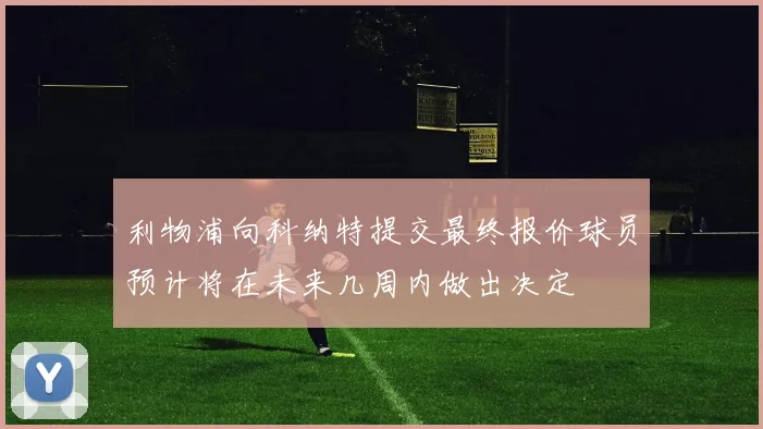 利物浦向科纳特提交最终报价球员预计将在未来几周内做出决定