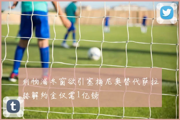 利物浦冬窗欲引塞梅尼奥替代萨拉赫解约金仅需1亿镑