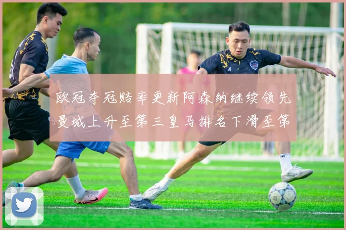 欧冠夺冠赔率更新阿森纳继续领先曼城上升至第三皇马排名下滑至第六