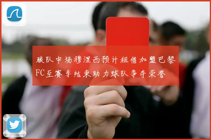 狼队中场穆涅西预计租借加盟巴黎FC至赛季结束助力球队争夺荣誉