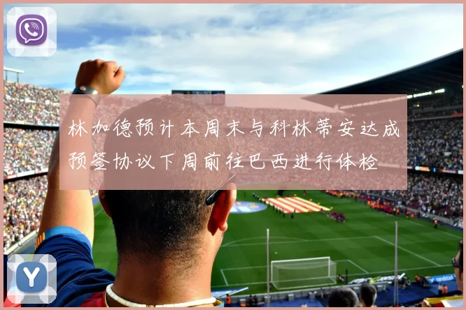 林加德预计本周末与科林蒂安达成预签协议下周前往巴西进行体检