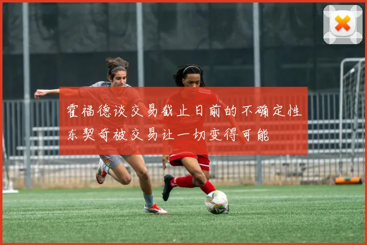 霍福德谈交易截止日前的不确定性东契奇被交易让一切变得可能