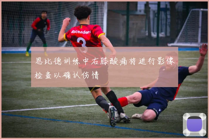 恩比德训练中右膝酸痛将进行影像检查以确认伤情