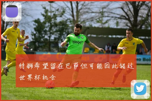 特狮希望留在巴萨但可能因此错过世界杯机会