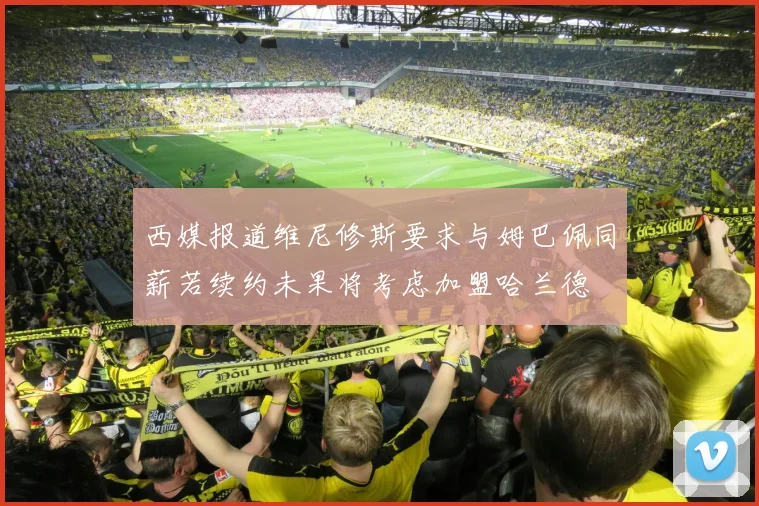 西媒报道维尼修斯要求与姆巴佩同薪若续约未果将考虑加盟哈兰德