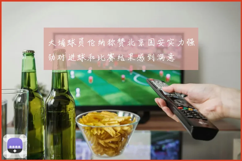 大埔球员伦纳称赞北京国安实力强劲对进球和比赛结果感到满意