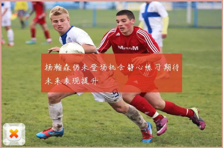杨瀚森仍未登场机会静心练习期待未来表现提升