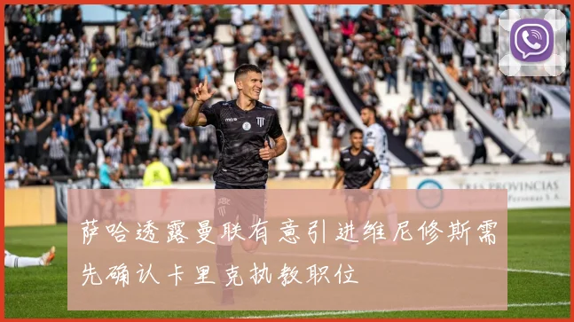 萨哈透露曼联有意引进维尼修斯需先确认卡里克执教职位