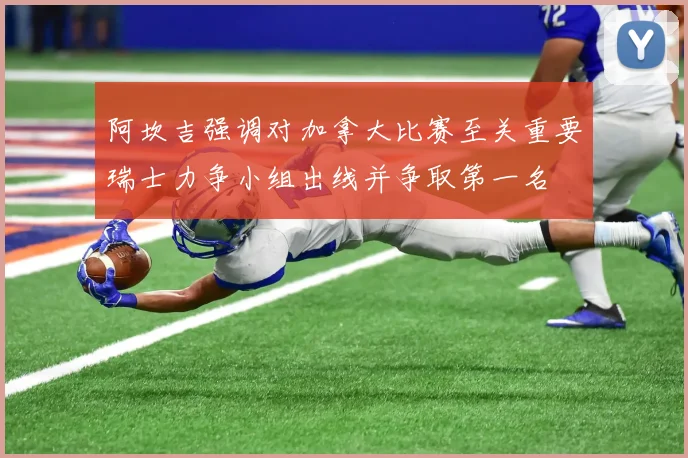 阿坎吉强调对加拿大比赛至关重要瑞士力争小组出线并争取第一名