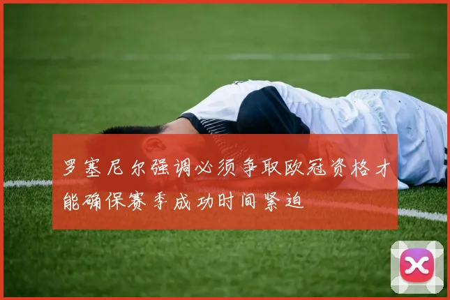 罗塞尼尔强调必须争取欧冠资格才能确保赛季成功时间紧迫
