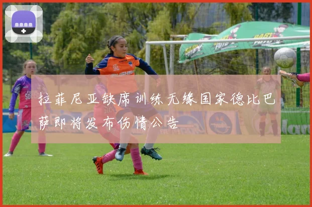 拉菲尼亚缺席训练无缘国家德比巴萨即将发布伤情公告