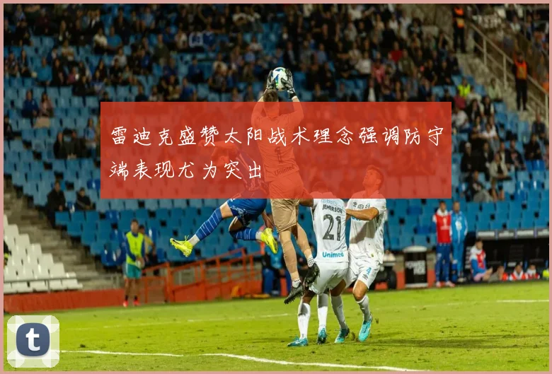 雷迪克盛赞太阳战术理念强调防守端表现尤为突出