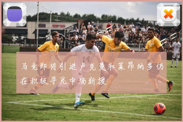 马竞即将引进卢克曼和莱昂纳多仍在积极寻觅中场新援
