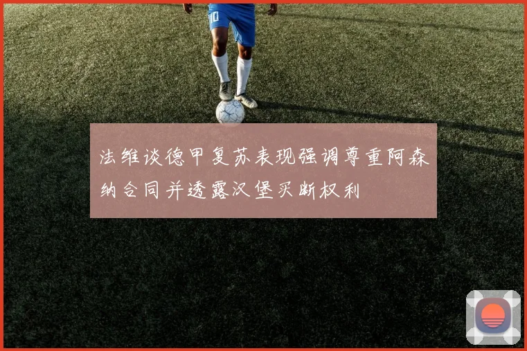法维谈德甲复苏表现强调尊重阿森纳合同并透露汉堡买断权利