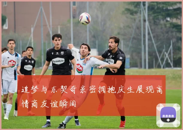 追梦与东契奇亲密拥抱庆生展现高情商友谊瞬间