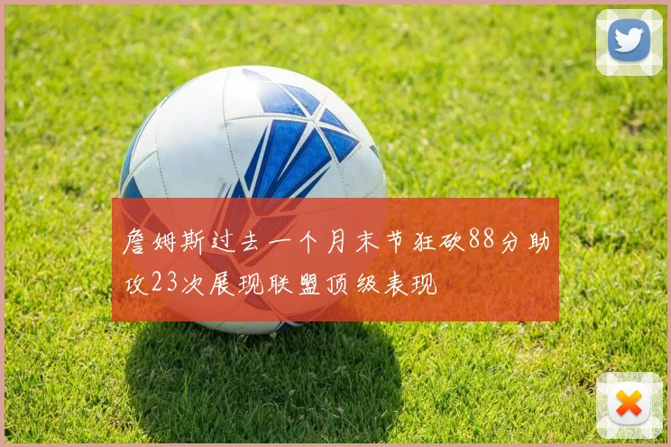 詹姆斯过去一个月末节狂砍88分助攻23次展现联盟顶级表现