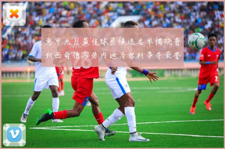 意甲九月最佳球员候选名单揭晓普利西奇德布劳内迪马尔科争夺荣誉