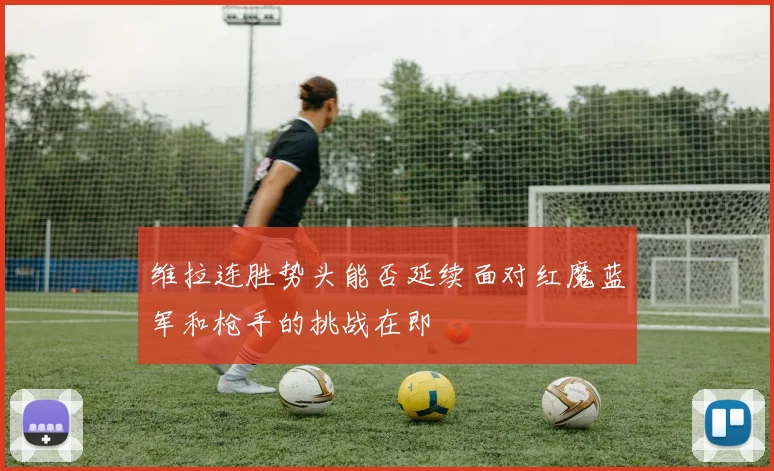 维拉连胜势头能否延续面对红魔蓝军和枪手的挑战在即