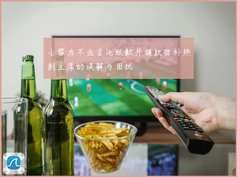 小雷为不当言论致歉并捐款弥补热刺主席的误解与困扰