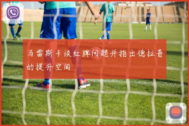 马雷斯卡谈红牌问题并指出德拉普的提升空间