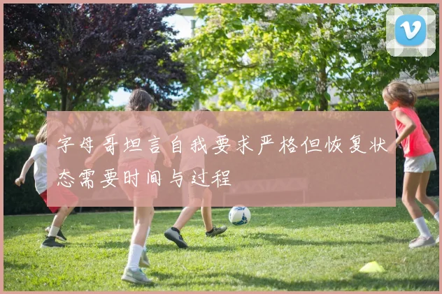 字母哥坦言自我要求严格但恢复状态需要时间与过程
