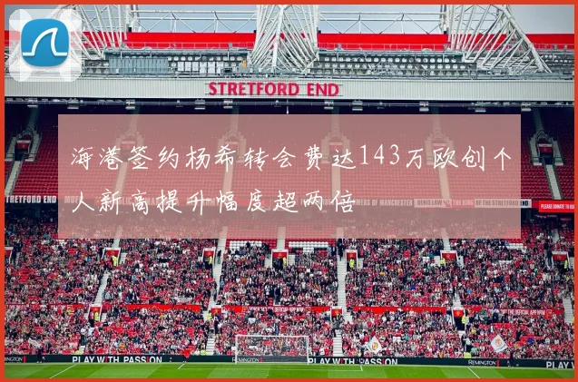 海港签约杨希转会费达143万欧创个人新高提升幅度超两倍