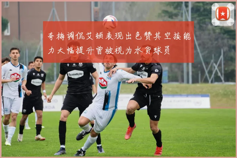 夸梅调侃艾顿表现出色赞其空接能力大幅提升曾被视为水货球员