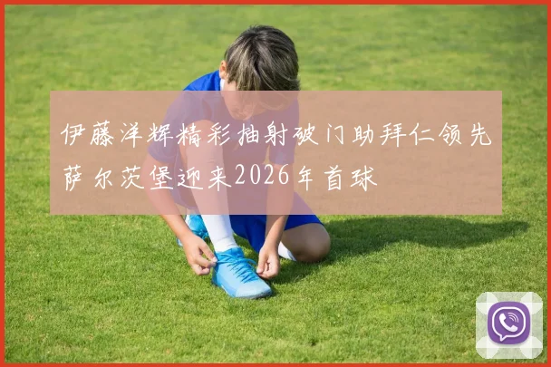 伊藤洋辉精彩抽射破门助拜仁领先萨尔茨堡迎来2026年首球