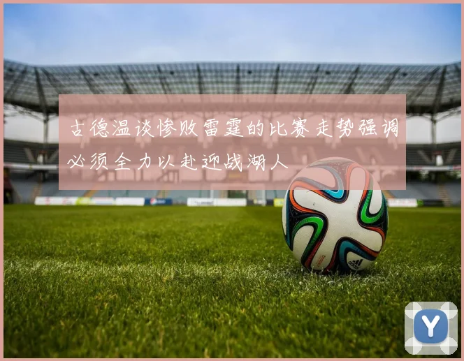 古德温谈惨败雷霆的比赛走势强调必须全力以赴迎战湖人