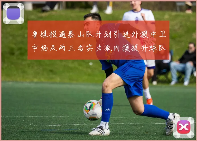鲁媒报道泰山队计划引进外援中卫中场及两三名实力派内援提升球队竞争力