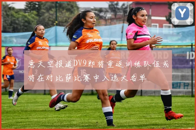 意天空报道DV9即将重返训练队伍或将在对比萨比赛中入选大名单