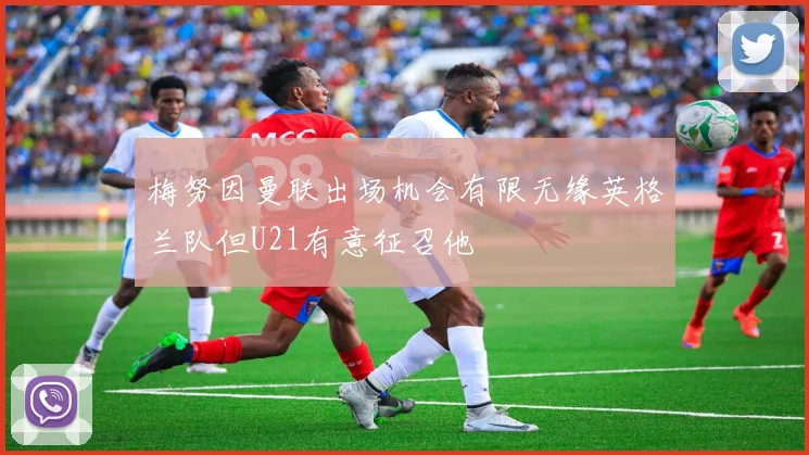 梅努因曼联出场机会有限无缘英格兰队但U21有意征召他